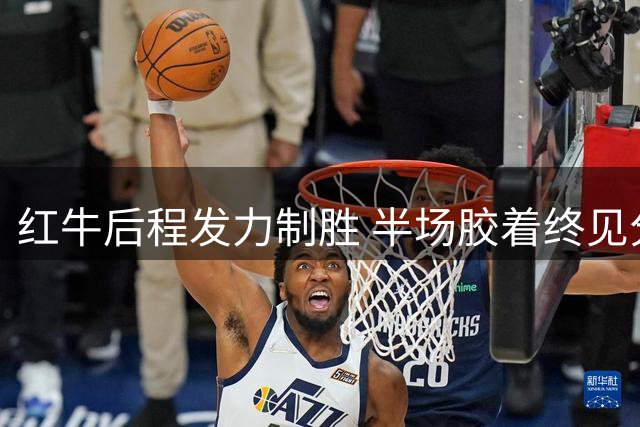红牛后程发力制胜 半场胶着终见分晓
